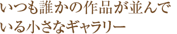 いつも誰かの作品が並んでいる小さなギャラリー